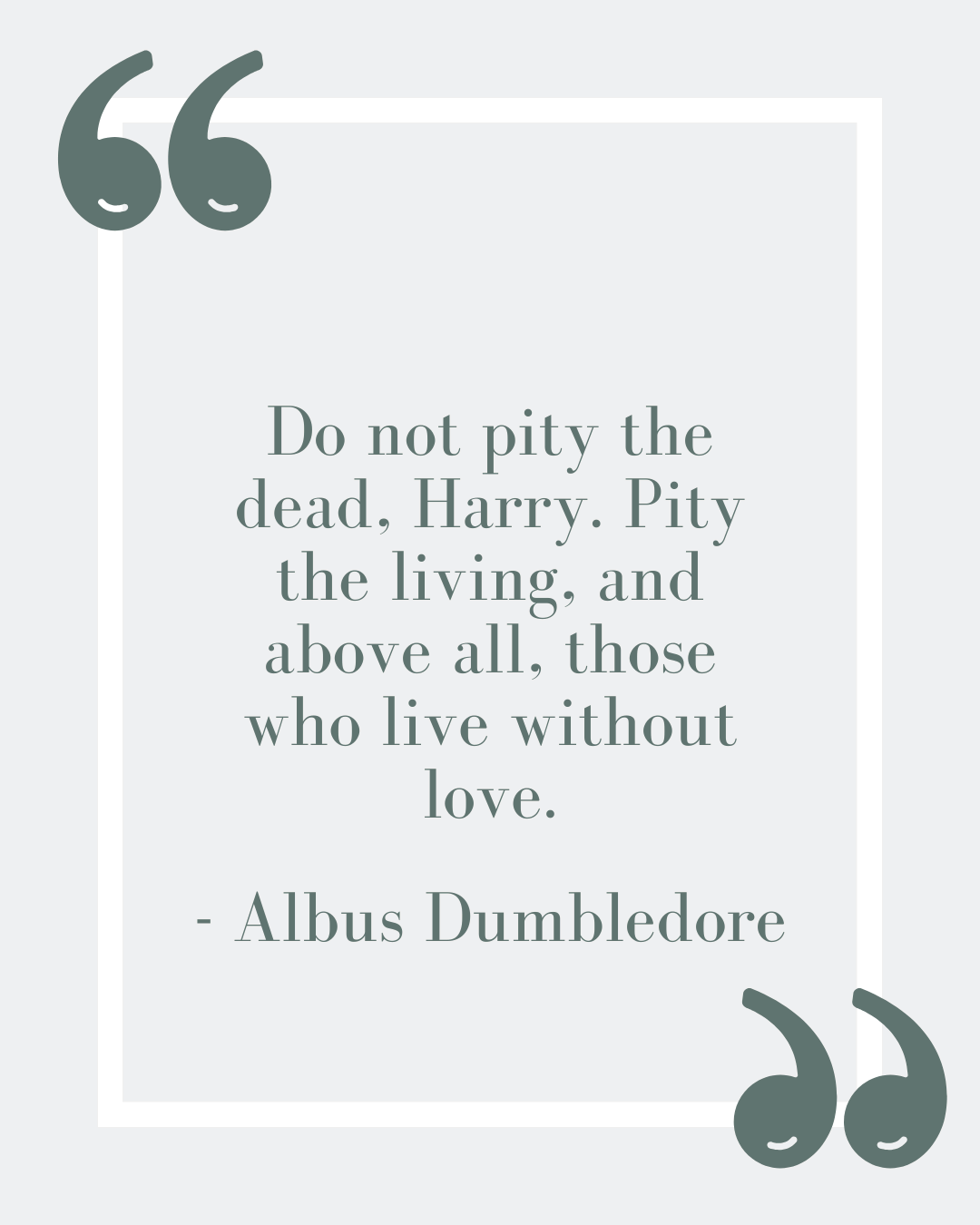 “Do not pity the dead, Harry. Pity the living, and above all, those who live without love.”