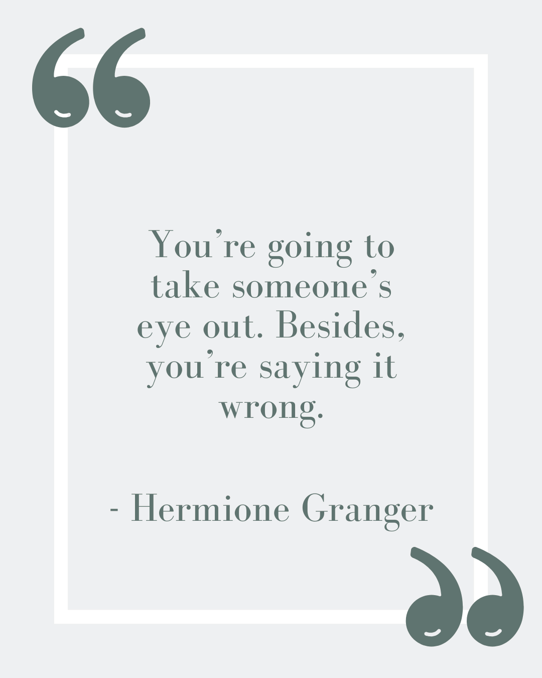 “You’re going to take someone’s eye out. Besides, you’re saying it wrong.”